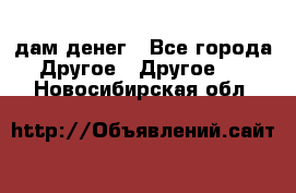 дам денег - Все города Другое » Другое   . Новосибирская обл.